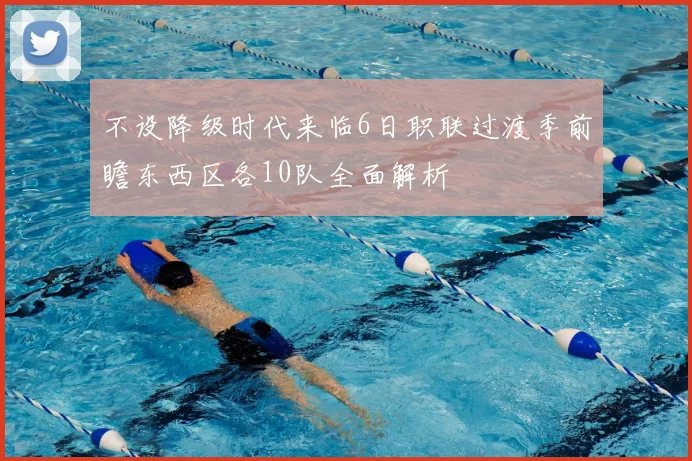 不设降级时代来临6日职联过渡季前瞻东西区各10队全面解析