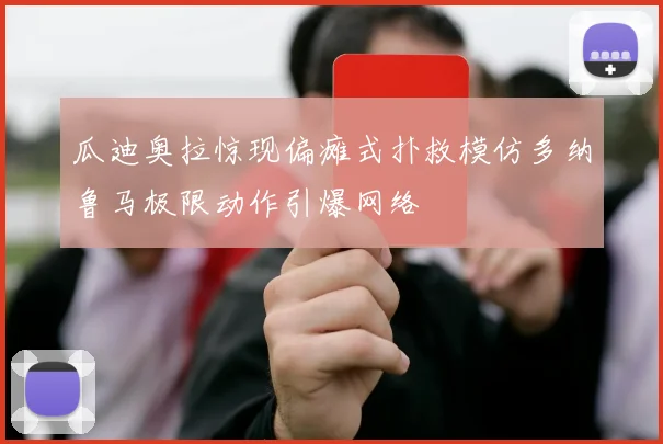 瓜迪奥拉惊现偏瘫式扑救模仿多纳鲁马极限动作引爆网络