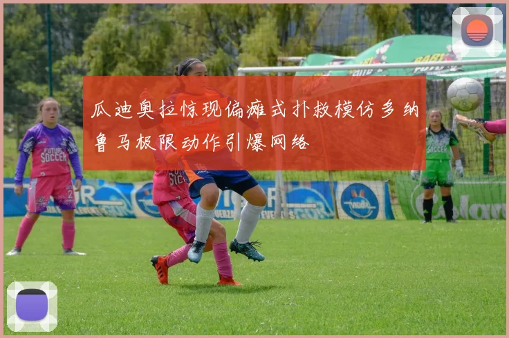 瓜迪奥拉惊现偏瘫式扑救模仿多纳鲁马极限动作引爆网络