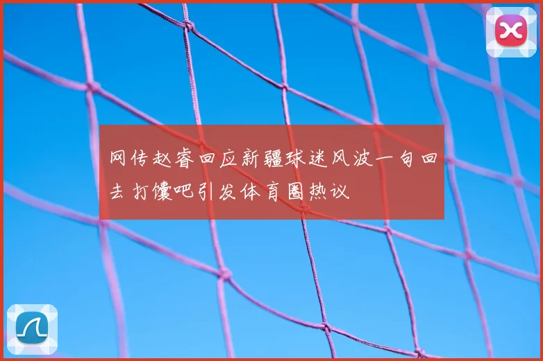 网传赵睿回应新疆球迷风波一句回去打馕吧引发体育圈热议