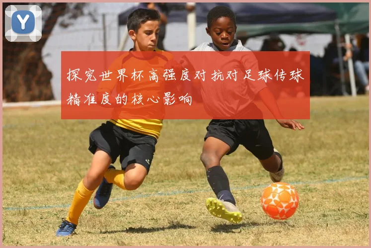 探究世界杯高强度对抗对足球传球精准度的核心影响