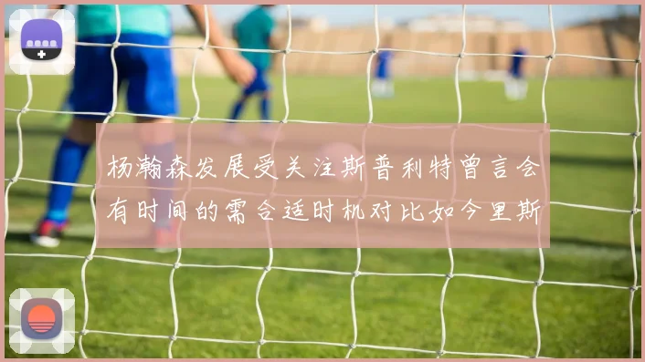 杨瀚森发展受关注斯普利特曾言会有时间的需合适时机对比如今里斯被交易现象