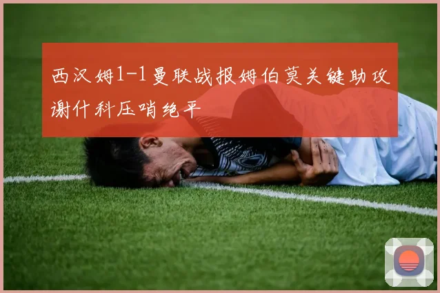 西汉姆1-1曼联战报姆伯莫关键助攻谢什科压哨绝平