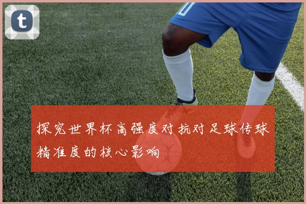 探究世界杯高强度对抗对足球传球精准度的核心影响