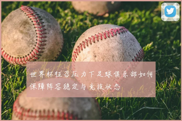 世界杯征召压力下足球俱乐部如何保障阵容稳定与竞技状态