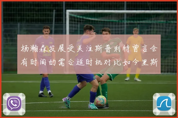 杨瀚森发展受关注斯普利特曾言会有时间的需合适时机对比如今里斯被交易现象
