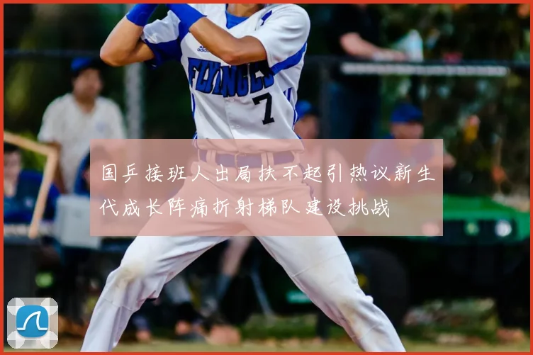 国乒接班人出局扶不起引热议新生代成长阵痛折射梯队建设挑战