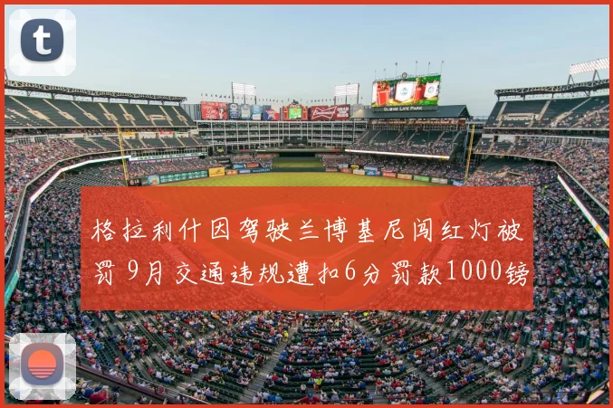 格拉利什因驾驶兰博基尼闯红灯被罚 9月交通违规遭扣6分罚款1000镑