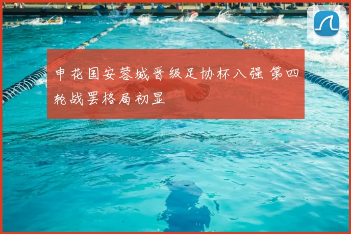 申花国安蓉城晋级足协杯八强 第四轮战罢格局初显