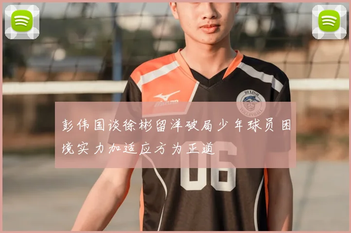 彭伟国谈徐彬留洋破局少年球员困境实力加适应方为正道