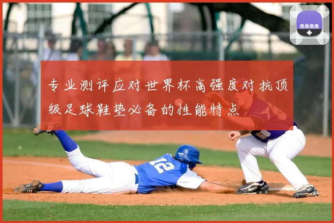 专业测评应对世界杯高强度对抗顶级足球鞋垫必备的性能特点