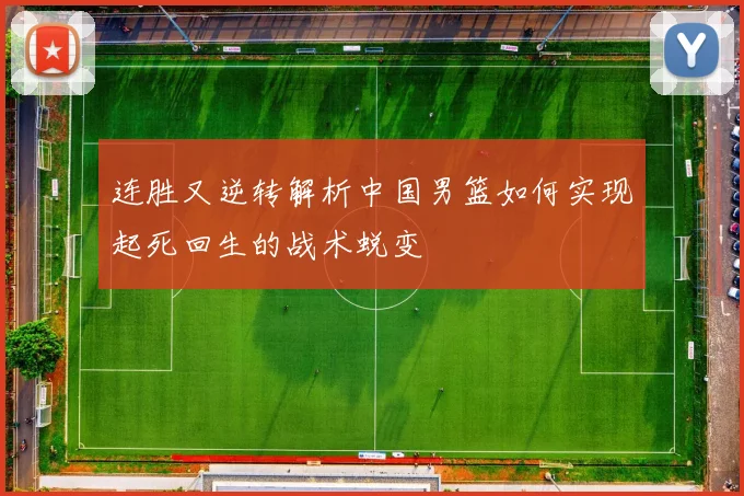 连胜又逆转解析中国男篮如何实现起死回生的战术蜕变