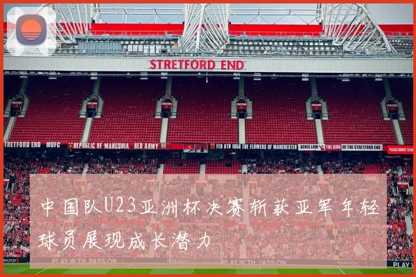中国队U23亚洲杯决赛斩获亚军年轻球员展现成长潜力