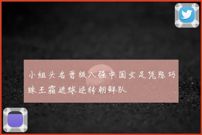 小组头名晋级八强中国女足凭陈巧珠王霜进球逆转朝鲜队